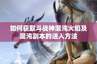 如何获取斗战神混沌火焰及混沌副本的进入方法