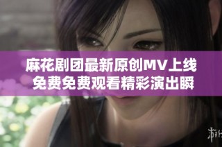 麻花剧团最新原创MV上线 免费免费观看精彩演出瞬间