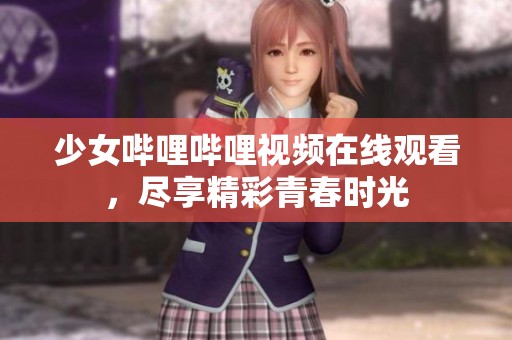 少女哔哩哔哩视频在线观看，尽享精彩青春时光
