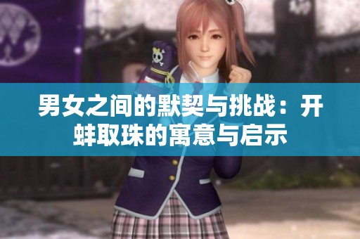 男女之间的默契与挑战：开蚌取珠的寓意与启示