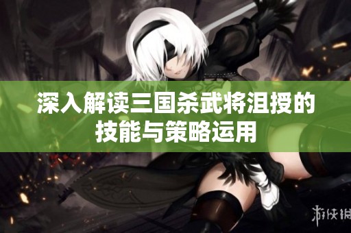 深入解读三国杀武将沮授的技能与策略运用