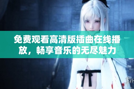 免费观看高清版插曲在线播放，畅享音乐的无尽魅力