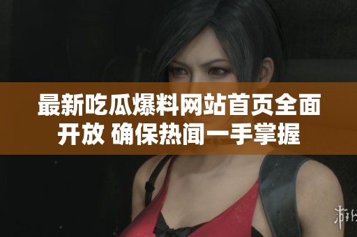 最新吃瓜爆料网站首页全面开放 确保热闻一手掌握