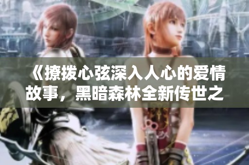 《撩拨心弦深入人心的爱情故事，黑暗森林全新传世之作》