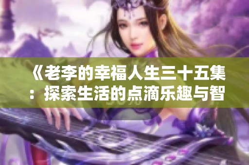 《老李的幸福人生三十五集：探索生活的点滴乐趣与智慧》
