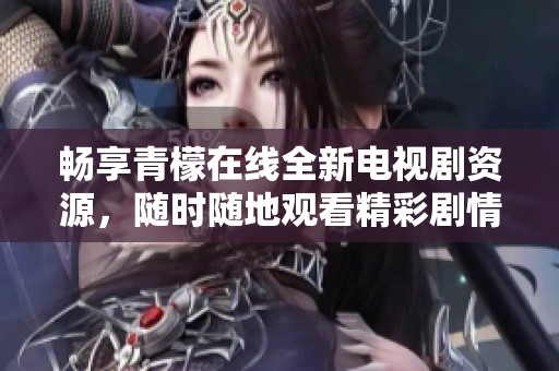 畅享青檬在线全新电视剧资源，随时随地观看精彩剧情