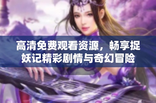 高清免费观看资源，畅享捉妖记精彩剧情与奇幻冒险