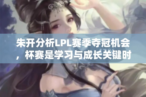 朱开分析LPL赛季夺冠机会，杯赛是学习与成长关键时期