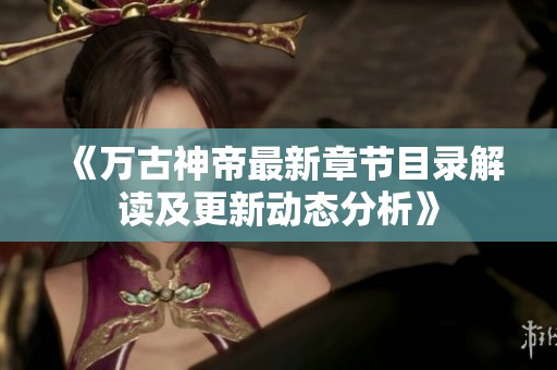 《万古神帝最新章节目录解读及更新动态分析》