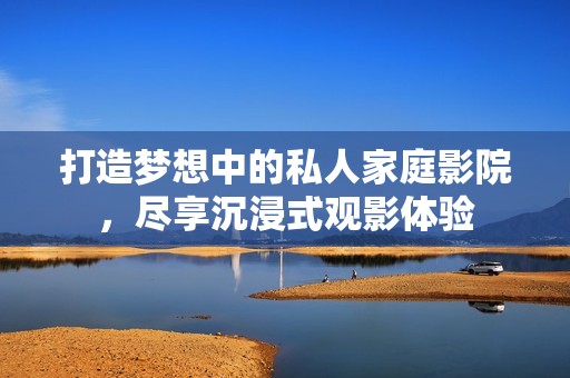 打造梦想中的私人家庭影院，尽享沉浸式观影体验