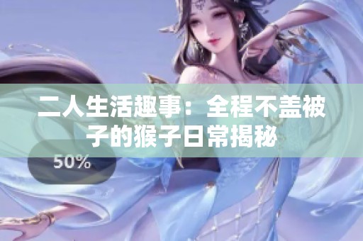 二人生活趣事：全程不盖被子的猴子日常揭秘