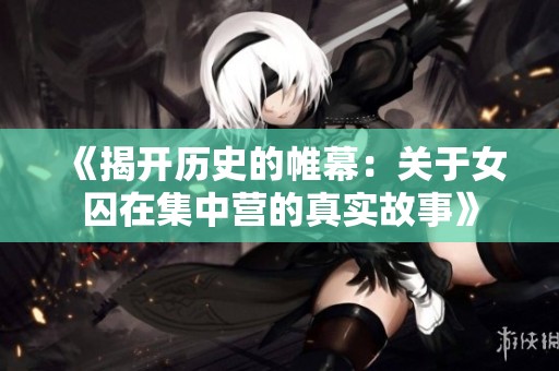 《揭开历史的帷幕：关于女囚在集中营的真实故事》