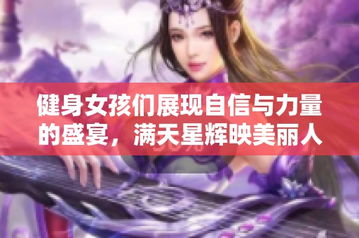 健身女孩们展现自信与力量的盛宴，满天星辉映美丽人生