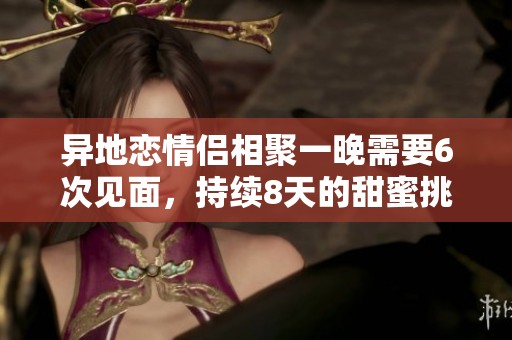 异地恋情侣相聚一晚需要6次见面，持续8天的甜蜜挑战