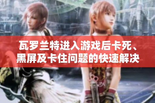 瓦罗兰特进入游戏后卡死、黑屏及卡住问题的快速解决方法