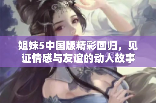 姐妹5中国版精彩回归，见证情感与友谊的动人故事