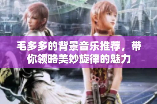 毛多多的背景音乐推荐，带你领略美妙旋律的魅力