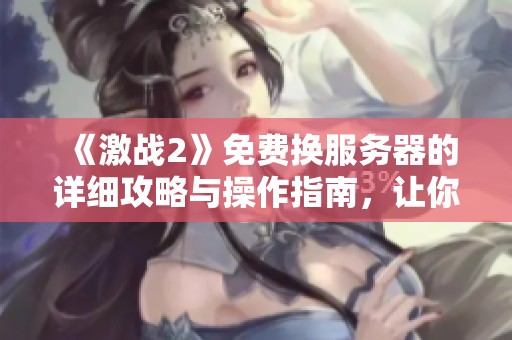 《激战2》免费换服务器的详细攻略与操作指南，让你轻松变换游戏世界