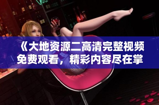 《大地资源二高清完整视频免费观看，精彩内容尽在掌握》