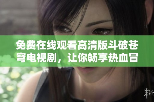 免费在线观看高清版斗破苍穹电视剧，让你畅享热血冒险之旅