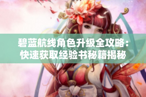 碧蓝航线角色升级全攻略：快速获取经验书秘籍揭秘