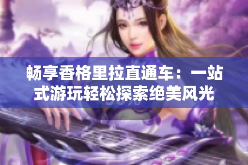 畅享香格里拉直通车：一站式游玩轻松探索绝美风光