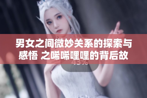 男女之间微妙关系的探索与感悟 之唏唏哩哩的背后故事