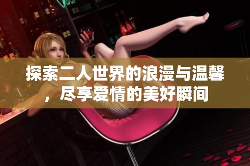 探索二人世界的浪漫与温馨，尽享爱情的美好瞬间