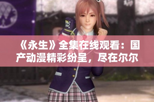 《永生》全集在线观看：国产动漫精彩纷呈，尽在尔尔影院