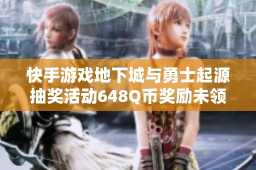 快手游戏地下城与勇士起源抽奖活动648Q币奖励未领取问题解决方案揭秘