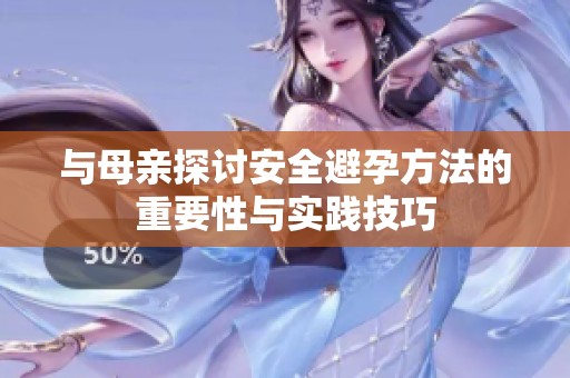 与母亲探讨安全避孕方法的重要性与实践技巧