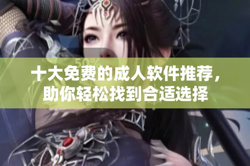 十大免费的成人软件推荐，助你轻松找到合适选择