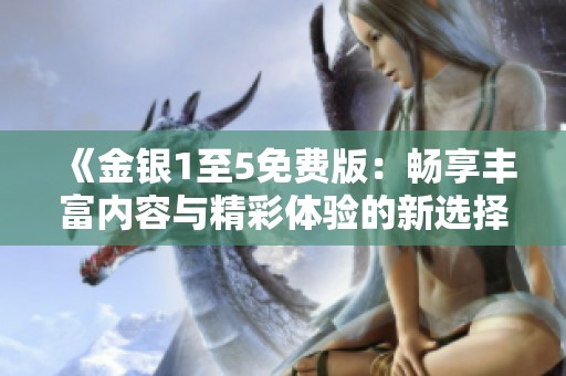 《金银1至5免费版：畅享丰富内容与精彩体验的新选择》