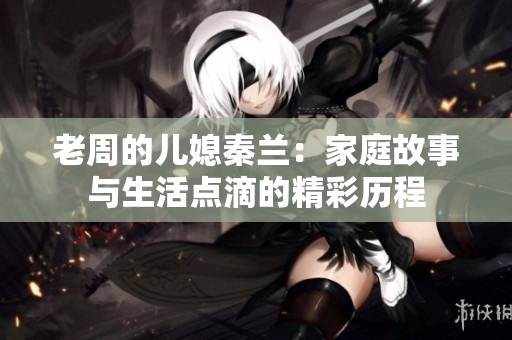 老周的儿媳秦兰：家庭故事与生活点滴的精彩历程