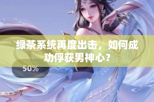 绿茶系统再度出击，如何成功俘获男神心？