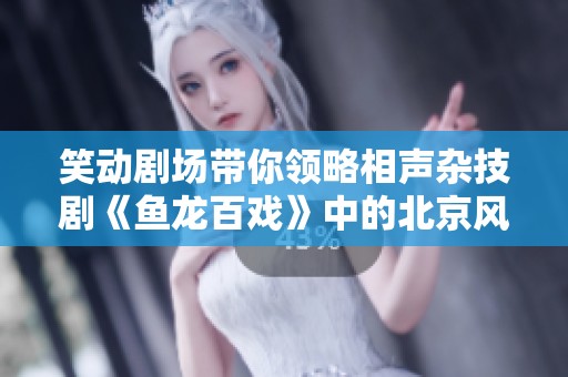 笑动剧场带你领略相声杂技剧《鱼龙百戏》中的北京风情与精彩表演