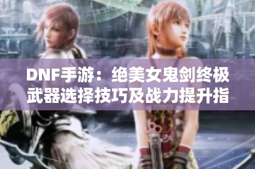 DNF手游：绝美女鬼剑终极武器选择技巧及战力提升指南