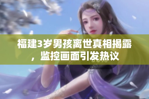 福建3岁男孩离世真相揭露，监控画面引发热议