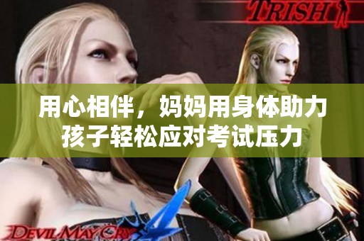 用心相伴，妈妈用身体助力孩子轻松应对考试压力