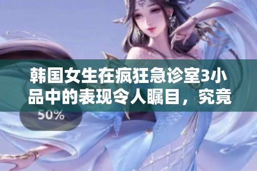 韩国女生在疯狂急诊室3小品中的表现令人瞩目，究竟是谁呢