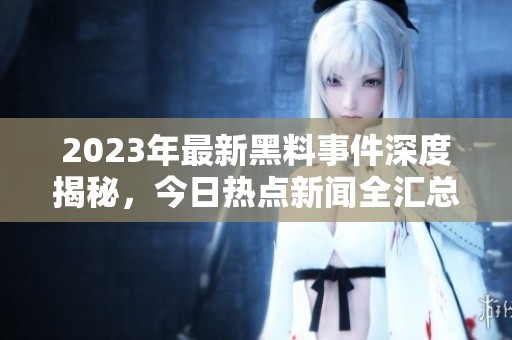 2023年最新黑料事件深度揭秘，今日热点新闻全汇总