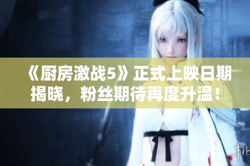 《厨房激战5》正式上映日期揭晓，粉丝期待再度升温！