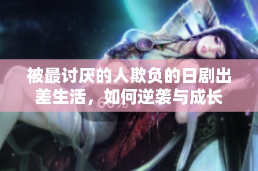 被最讨厌的人欺负的日剧出差生活，如何逆袭与成长