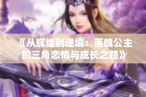 《从辉煌到逆境：落魄公主的三角恋情与成长之路》