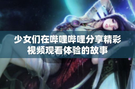 少女们在哔哩哔哩分享精彩视频观看体验的故事