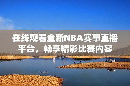 在线观看全新NBA赛事直播平台，畅享精彩比赛内容