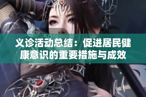 义诊活动总结：促进居民健康意识的重要措施与成效