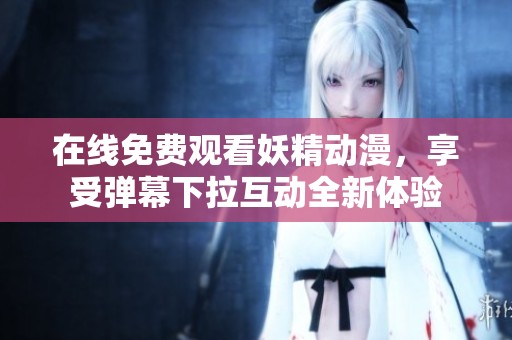 在线免费观看妖精动漫，享受弹幕下拉互动全新体验