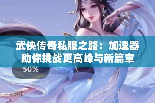 武侠传奇私服之路：加速器助你挑战更高峰与新篇章