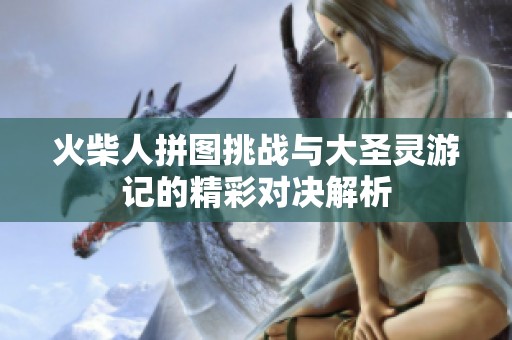 火柴人拼图挑战与大圣灵游记的精彩对决解析